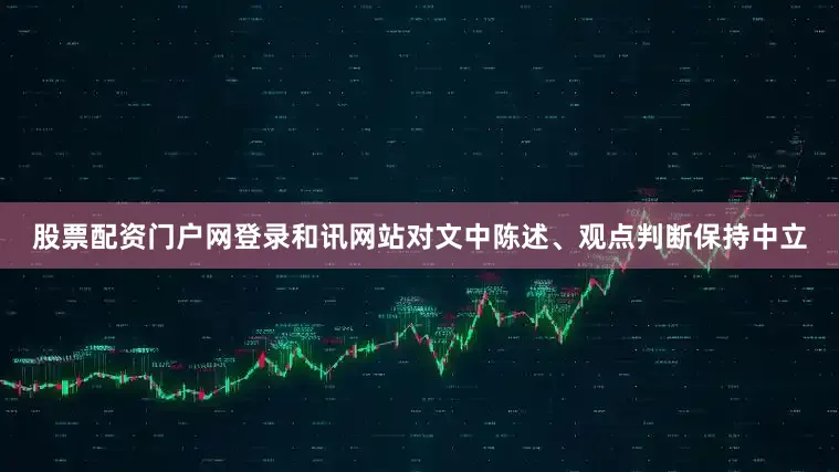 股票配资门户网登录和讯网站对文中陈述、观点判断保持中立