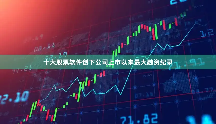 十大股票软件创下公司上市以来最大融资纪录