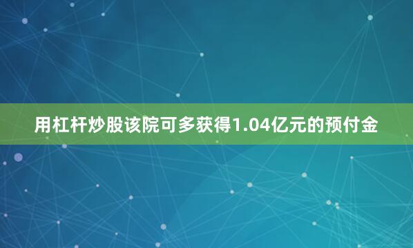 用杠杆炒股该院可多获得1.04亿元的预付金