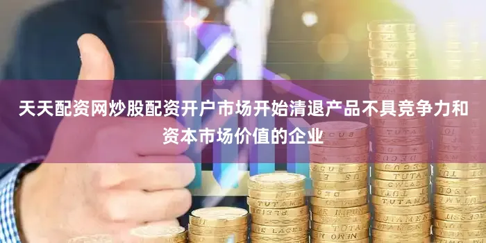 天天配资网炒股配资开户市场开始清退产品不具竞争力和资本市场价值的企业