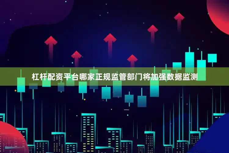 杠杆配资平台哪家正规监管部门将加强数据监测
