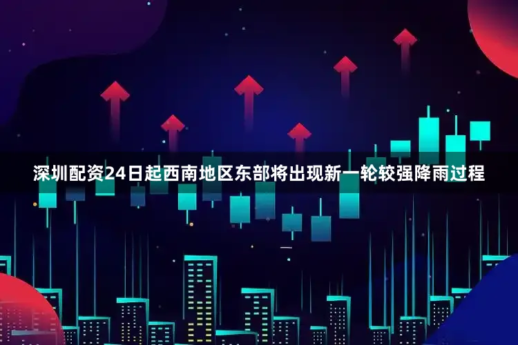 深圳配资24日起西南地区东部将出现新一轮较强降雨过程