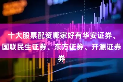 十大股票配资哪家好有华安证券、国联民生证券、东方证券、开源证券