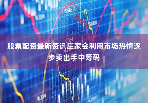 股票配资最新资讯庄家会利用市场热情逐步卖出手中筹码
