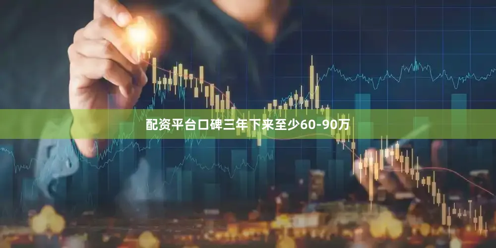 配资平台口碑三年下来至少60-90万