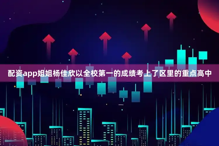 配资app姐姐杨佳欣以全校第一的成绩考上了区里的重点高中