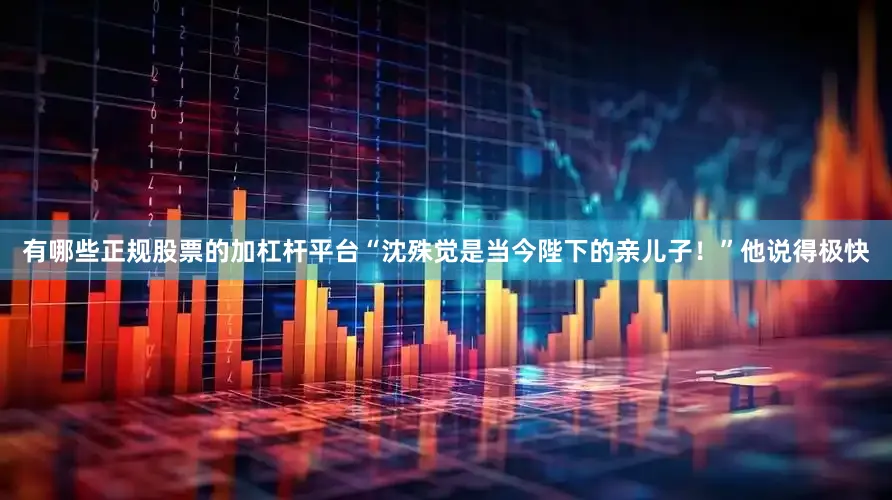 有哪些正规股票的加杠杆平台“沈殊觉是当今陛下的亲儿子！”他说得极快