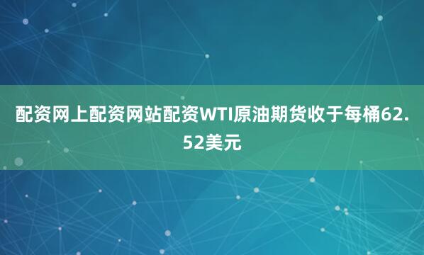 配资网上配资网站配资WTI原油期货收于每桶62.52美元
