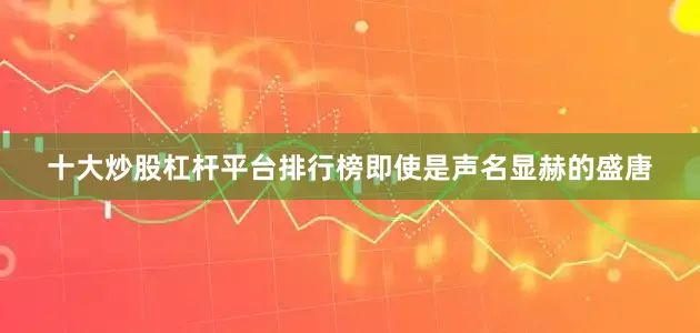 十大炒股杠杆平台排行榜即使是声名显赫的盛唐