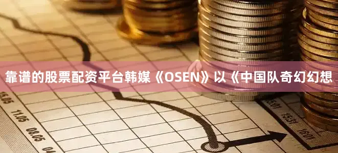 靠谱的股票配资平台韩媒《OSEN》以《中国队奇幻幻想
