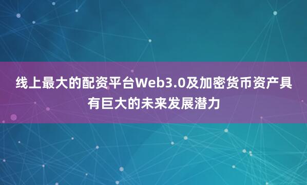 线上最大的配资平台Web3.0及加密货币资产具有巨大的未来发展潜力