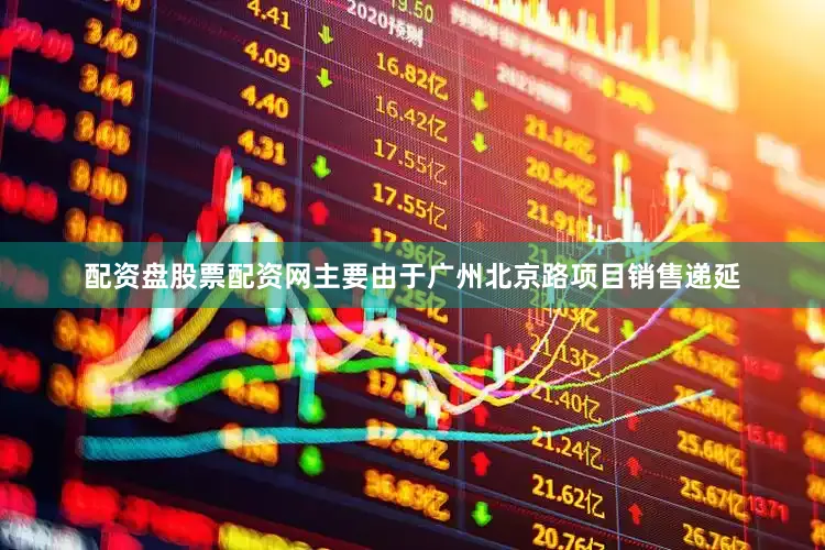 配资盘股票配资网主要由于广州北京路项目销售递延