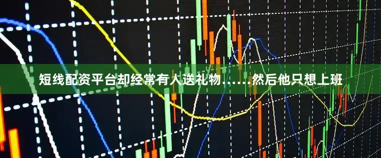 短线配资平台却经常有人送礼物……然后他只想上班