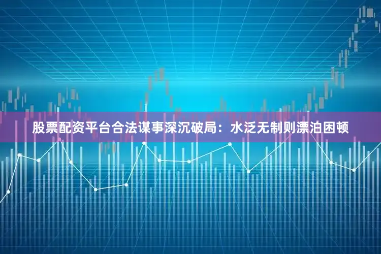 股票配资平台合法谋事深沉破局:水泛无制则漂泊困顿