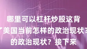 哪里可以杠杆炒股这背后反映了美国当前怎样的政治现状？接下来