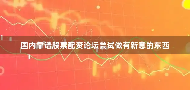 国内靠谱股票配资论坛　　尝试做有新意的东西