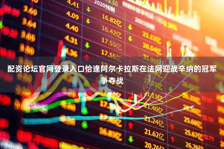 配资论坛官网登录入口恰逢阿尔卡拉斯在法网迎战辛纳的冠军争夺战