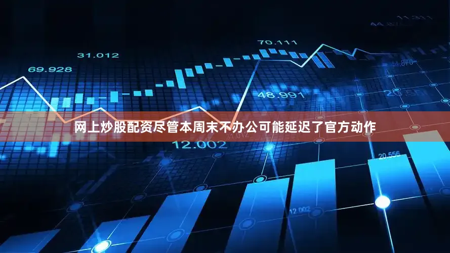 网上炒股配资尽管本周末不办公可能延迟了官方动作
