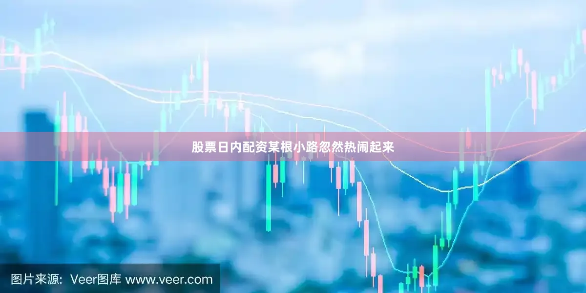 股票日内配资某根小路忽然热闹起来