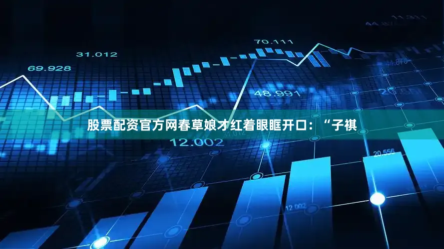 股票配资官方网春草娘才红着眼眶开口：“子祺