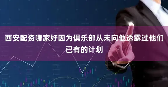 西安配资哪家好因为俱乐部从未向他透露过他们已有的计划