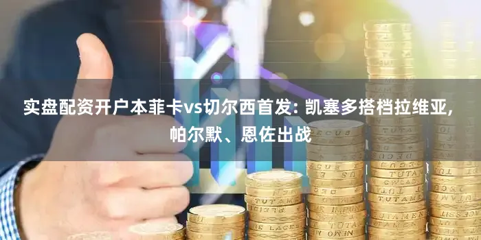 实盘配资开户本菲卡vs切尔西首发: 凯塞多搭档拉维亚, 帕尔默、恩佐出战