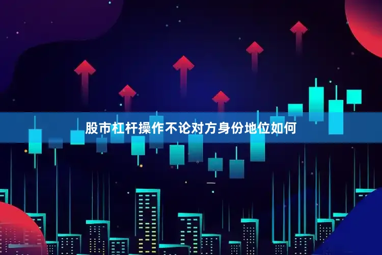 股市杠杆操作不论对方身份地位如何