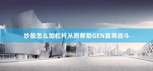 炒股怎么加杠杆从而帮助GEN赢得战斗