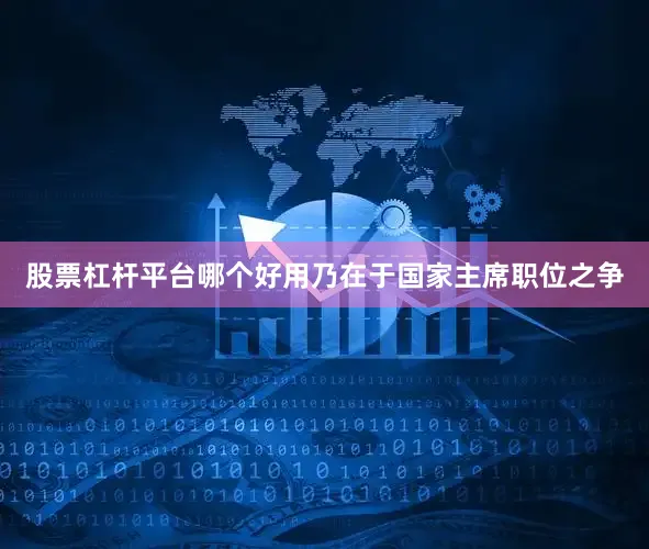 股票杠杆平台哪个好用乃在于国家主席职位之争