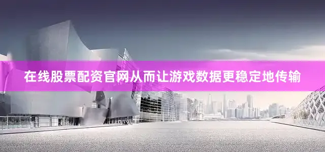在线股票配资官网从而让游戏数据更稳定地传输
