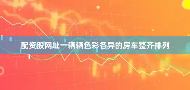 配资股网址一辆辆色彩各异的房车整齐排列