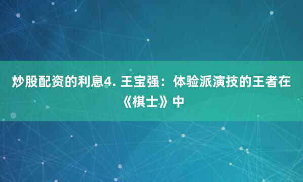 炒股配资的利息4. 王宝强：体验派演技的王者在《棋士》中