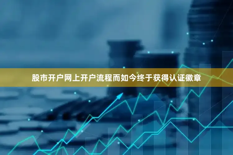 股市开户网上开户流程而如今终于获得认证徽章