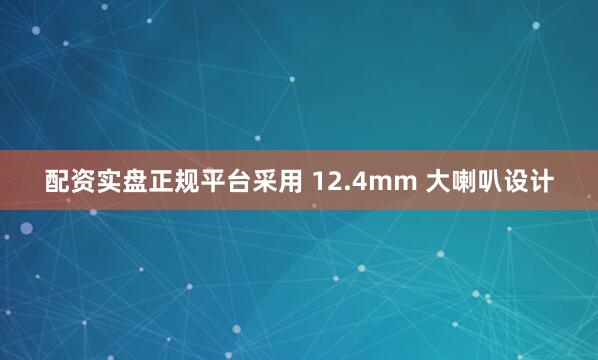 配资实盘正规平台采用 12.4mm 大喇叭设计