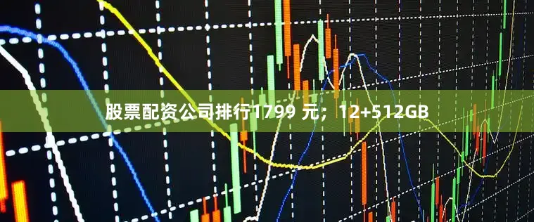 股票配资公司排行1799 元；12+512GB