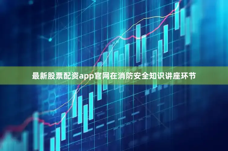 最新股票配资app官网在消防安全知识讲座环节