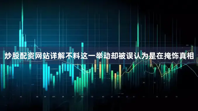 炒股配资网站详解不料这一举动却被误认为是在掩饰真相