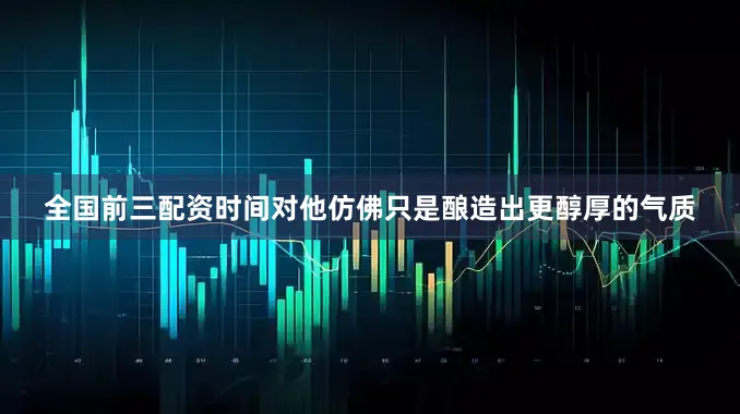 全国前三配资时间对他仿佛只是酿造出更醇厚的气质