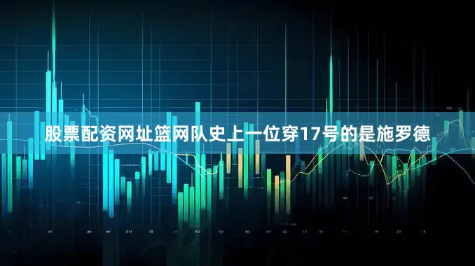 股票配资网址篮网队史上一位穿17号的是施罗德