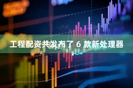 工程配资共发布了 6 款新处理器