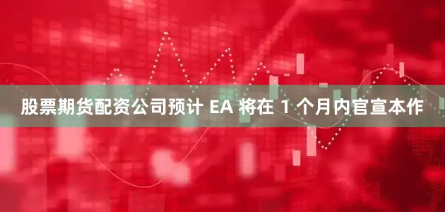 股票期货配资公司预计 EA 将在 1 个月内官宣本作