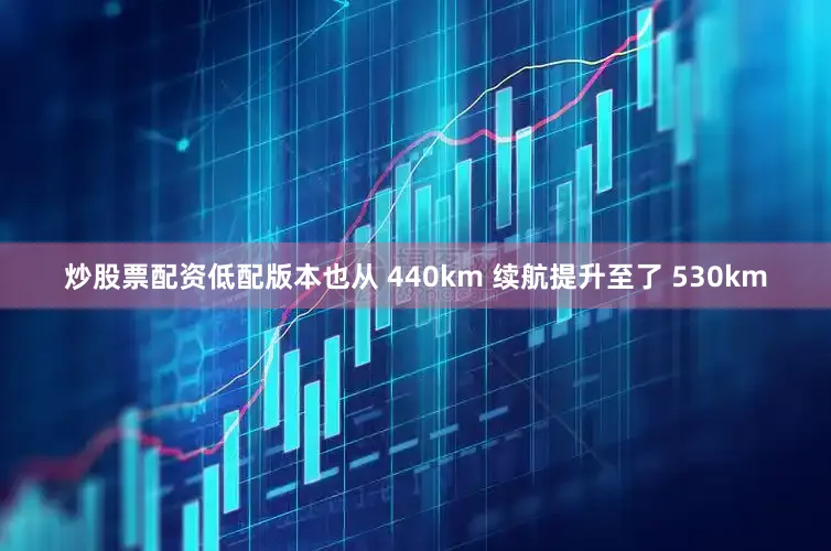 炒股票配资低配版本也从 440km 续航提升至了 530km