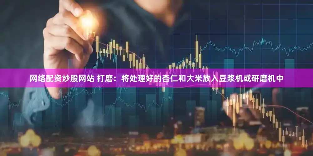 网络配资炒股网站 打磨：将处理好的杏仁和大米放入豆浆机或研磨机中