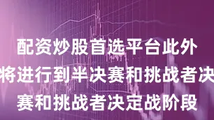 配资炒股首选平台此外棋圣战也将进行到半决赛和挑战者决定战阶段