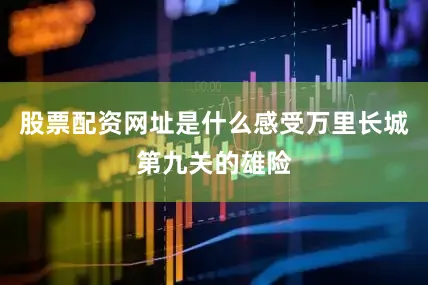 股票配资网址是什么感受万里长城第九关的雄险