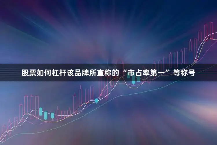 股票如何杠杆该品牌所宣称的 “市占率第一” 等称号
