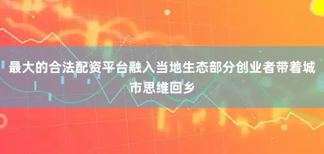最大的合法配资平台融入当地生态部分创业者带着城市思维回乡