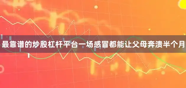最靠谱的炒股杠杆平台一场感冒都能让父母奔溃半个月