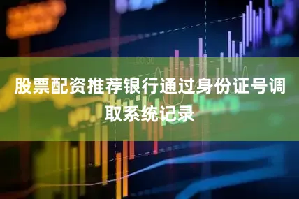 股票配资推荐银行通过身份证号调取系统记录