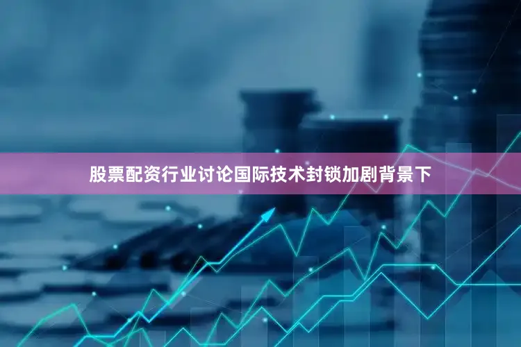 股票配资行业讨论国际技术封锁加剧背景下